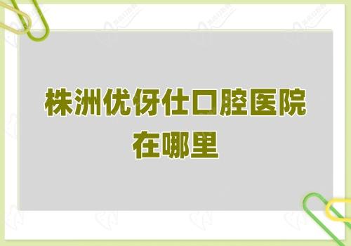 株洲優(yōu)伢仕口腔醫(yī)院在哪里
