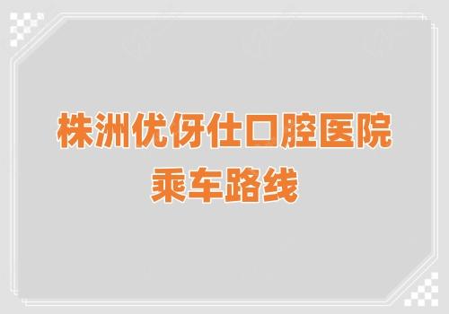 株洲優(yōu)伢仕口腔醫(yī)院乘車路線